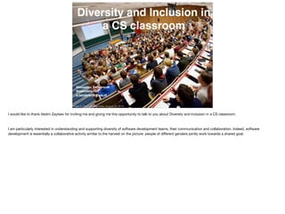 Photo by Bart van Overbeke. August 30, 2018
Diversity and Inclusion in
a CS classroom
Alexander Serebrenik
@aserebrenik
a.serebrenik@tue.nl
I would like to thank Vadim Zaytsev for inviting me and giving me this opportunity to talk to you about Diversity and Inclusion in a CS classroom.
I am particularly interested in understanding and supporting diversity of software development teams, their communication and collaboration. Indeed, software
development is essentially a collaborative activity similar to the harvest on the picture: people of di
ff
erent genders jointly work towards a shared goal.
 