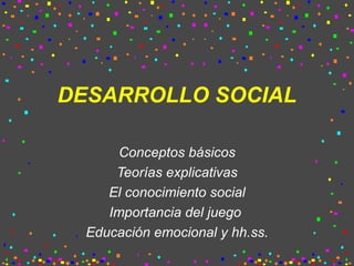 DESARROLLO SOCIAL Conceptos básicos Teorías explicativas El conocimiento social Importancia del juego  Educación emocional y hh.ss. 