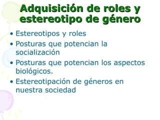 Adquisición de roles y estereotipo de género Estereotipos y roles Posturas que potencian la socialización Posturas que potencian los aspectos biológicos. Estereotipación de géneros en nuestra sociedad 