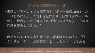 仲俣氏の問題提起（2）
• 書籍の『アーカイブ立国宣言』（ポット出版, 2014）の
「はじめに」より：“21 世紀に入り、日本はグローバル
化する世界の中で「坂道を転げ落ちるように」、その存
在感を喪失してきた。”
↓
• 理想からではなく身も蓋もない現実論からゆえの「浅
さ・狭さ」が、「立国宣言」と「サミット」にはある
8Copyright (C) 2019- Takashi Koga (Licensed under CC BY 4.0). Images may be subject to additional copyright.
 