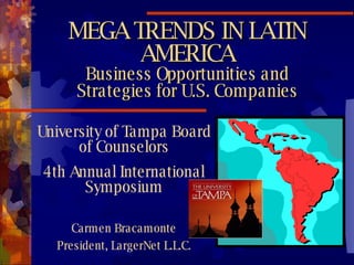 MEGA TRENDS IN LATIN AMERICA Business Opportunities and Strategies for U.S. Companies University of Tampa Board of Counselors 4th Annual International Symposium Carmen Bracamonte President, LargerNet L.L.C. 