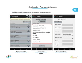 15
Application Screenshots continue...
Consumer List Consumer
Details
Consumer Form
Quick access to consumer list, its details & easy navigations.
 