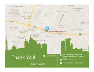 55, Suyog Nagar, Ring Road,
Nagpur, Maharashtra – 440015,
India.
info@kunalinfotech.net
+91 8554997882 / +917123010539
Thank You!
Get in Touch.
kunal-infotech
 