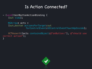 - (void)testButtonActionBinding {
[sut view];
NSArray* acts =
[sut.button actionsForTarget:sut
forControlEvent:UIControlEventTouchUpInside];
XCTAssert([acts containsObject:@"onButton:"], @"should use
correct action");
}
Is Action Connected?
 
