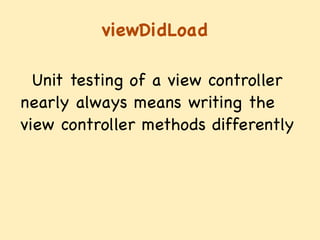 viewDidLoad
Unit testing of a view controller
nearly always means writing the
view controller methods differently
 