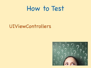 UIViewControllers

How to TestUnit Testing
What Is Testing For? 
 