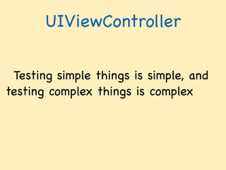 Testing simple things is simple, and
testing complex things is complex
UIViewController
 