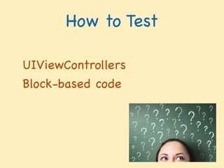 UIViewControllers

Block-based code

!
How to TestUnit Testing
What Is Testing For? 
 