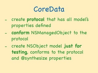 CoreData
- create protocol that has all model’s
properties deﬁned

- conform NSManagedObject to the
protocol

- create NSObject model just for
testing, conforms to the protocol
and @synthesize properties
 