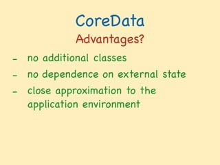 CoreData
Advantages?
- no additional classes

- no dependence on external state

- close approximation to the
application environment

 