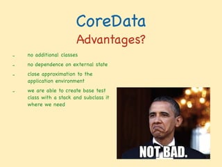 CoreData
Advantages?
- no additional classes

- no dependence on external state

- close approximation to the
application environment

- we are able to create base test
class with a stack and subclass it
where we need
 