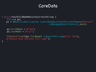 - (void)testFullNameReturnsСorrectString {
Person* ps;
ps = [NSEntityDescription insertNewObjectForEntityForName:@"Person"
inManagedObjectContext:_moc];
ps.firstName = @"Tom";
ps.lastName = @“Lol";
!
STAssertTrue([[ps fullName] isEqualToString:@"Lol Tom"],
@"should have matched full name");
}
CoreData
 