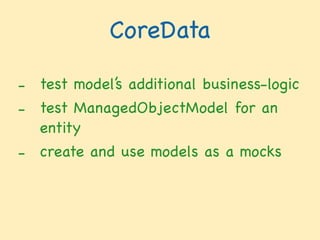 CoreData
- test model’s additional business-logic

- test ManagedObjectModel for an
entity

- create and use models as a mocks
 