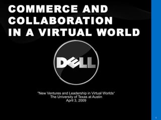 COMMERCE AND COLLABORATION IN A VIRTUAL WORLD &quot;New Ventures and Leadership in Virtual Worlds“ The University of Texas at Austin April 3, 2009 DELL CONFIDENTIAL 