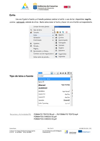 Estilo
Una vez fijada la fuente y el tamaño podemos cambiar el estilo a uno de los disponibles: negrita,
cursiva , subrayado, además de otros . Basta seleccionar el texto y hacer clic en el botón correspondiente.
Tipo de letra o fuente
Recursos y Actividades:PG FORMATO TEXTO PB.odt PG FORMATO TEXTO.mp4→
FORMATOS VARIOS 02.pdf
FORMATOS VARIOS 03.pdf
Carmen Rivero Päg. 6 De 18 AIF-SMR 2015-2016 UT02
C/ Alcorac nº 50, Polígono Residencial de Arinaga, Agüimes
CP 35118 Tel: 928188949 Tel/Fax: 928188950
www.cifpvilladeaguimes.es35014664@gobie
rnodecanarias.org Unión Europea
Fondo Social Europeo
 