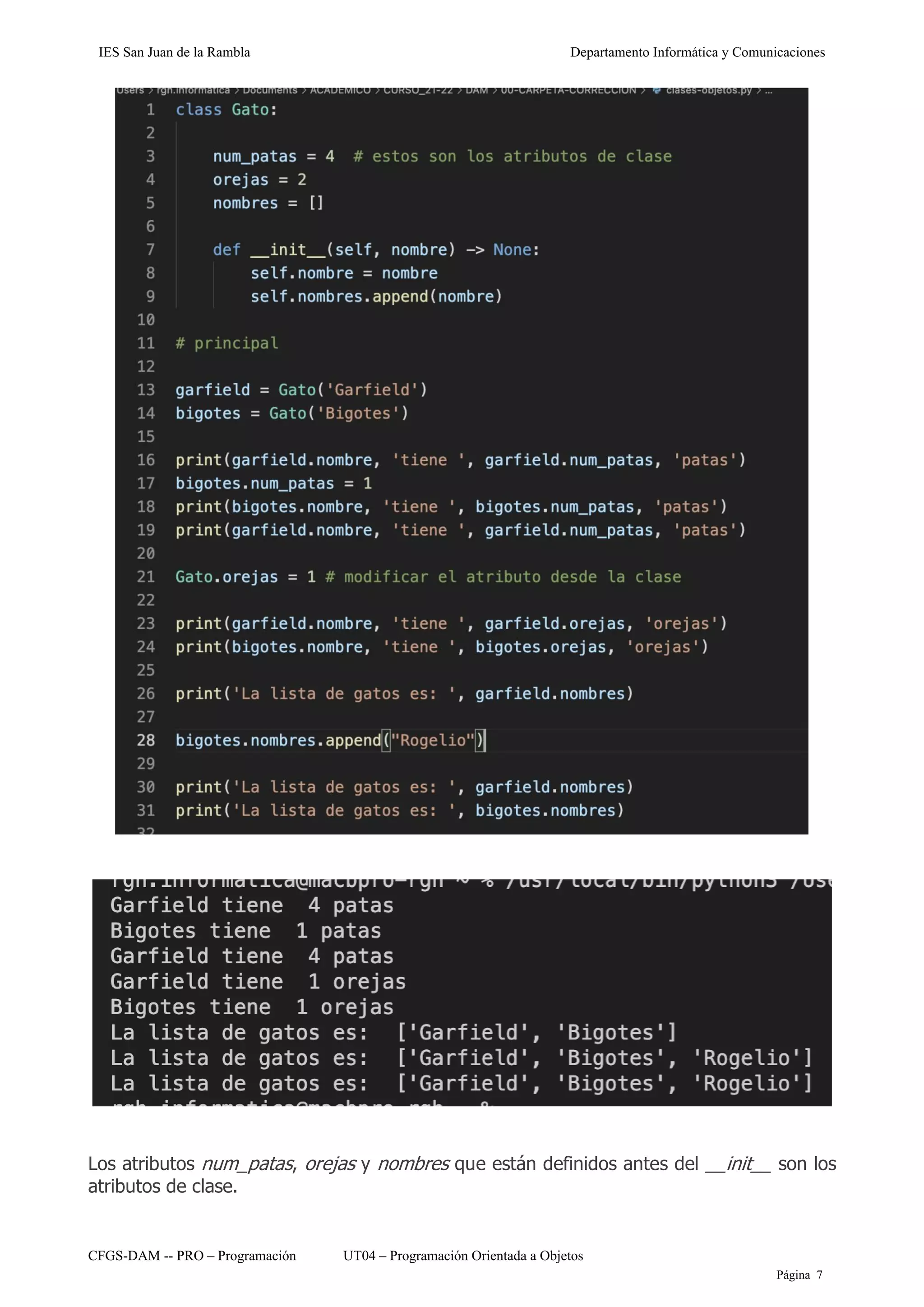 IES San Juan de la Rambla Departamento Informática y Comunicaciones
CFGS-DAM -- PRO – Programación UT04 – Programación Orientada a Objetos
Página 7
Los atributos num_patas, orejas y nombres que están definidos antes del __init__ son los
atributos de clase.
 