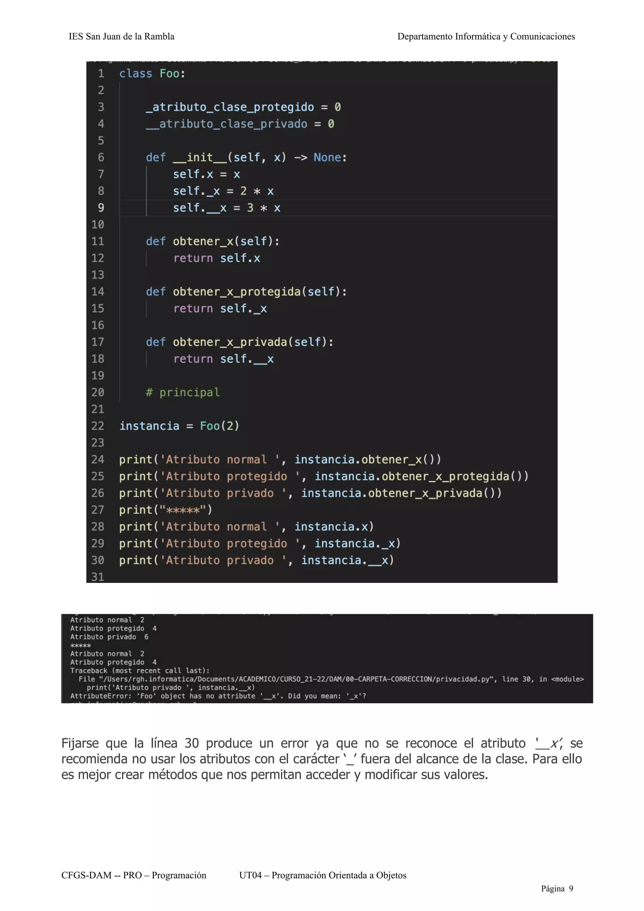 IES San Juan de la Rambla Departamento Informática y Comunicaciones
CFGS-DAM -- PRO – Programación UT04 – Programación Orientada a Objetos
Página 9
Fijarse que la línea 30 produce un error ya que no se reconoce el atributo ‘__x’, se
recomienda no usar los atributos con el carácter ‘_’ fuera del alcance de la clase. Para ello
es mejor crear métodos que nos permitan acceder y modificar sus valores.
 
