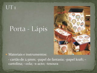 UT 1Porta - Lápis Materiais e instrumentos:    - cartão de 2,5mm; -papel de fantasia; -papel kraft; – cartolina; - cola; -x-acto; -tesoura 