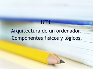 UT1 Arquitectura de un ordenador.  Componentes físicos y lógicos. 