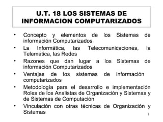 U.T. 18 LOS SISTEMAS DE INFORMACION COMPUTARIZADOS <ul><li>Concepto y elementos de los Sistemas de información Computariza...