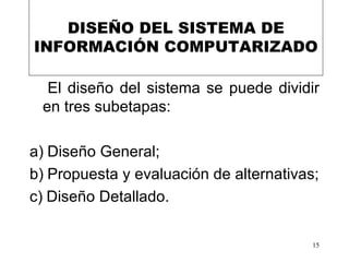DISEÑO DEL SISTEMA DE INFORMACIÓN COMPUTARIZADO       El diseño del sistema se puede dividir en tres subetapas: a)   Diseño General; b)   Propuesta y evaluación de alternativas; c)   Diseño Detallado. 