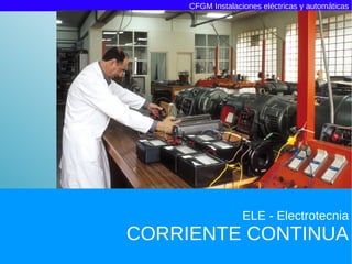 CFGM Instalaciones eléctricas y automáticas




                   ELE - Electrotecnia
CORRIENTE CONTINUA
 