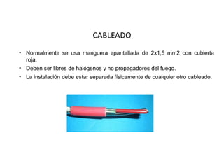 CABLEADO
• Normalmente se usa manguera apantallada de 2x1,5 mm2 con cubierta
  roja.
• Deben ser libres de halógenos y no propagadores del fuego.
• La instalación debe estar separada físicamente de cualquier otro cableado.
 