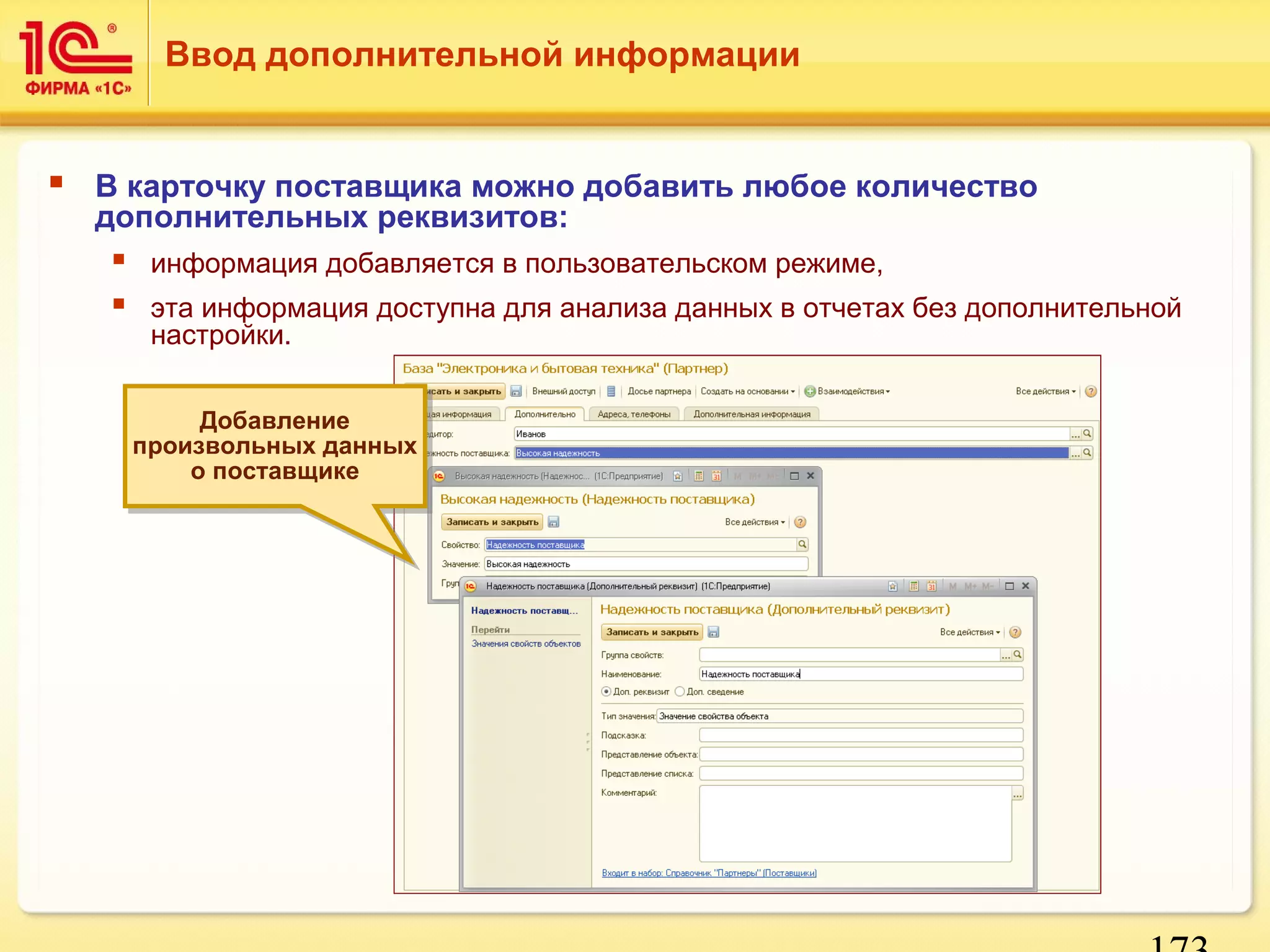 173 
Ввод дополнительной информации 
 В карточку поставщика можно добавить любое количество 
дополнительных реквизитов: 
 информация добавляется в пользовательском режиме, 
 эта информация доступна для анализа данных в отчетах без дополнительной 
настройки. 
Добавление 
Добавление 
произвольных данных 
произвольных данных 
о поставщике 
о поставщике 
 
