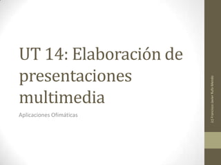 UT 14: Elaboración de
presentaciones
multimedia
Aplicaciones Ofimáticas
(c)FranciscoJavierRufoMendo
 
