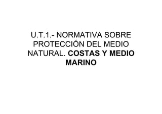 U.T.1.- NORMATIVA SOBRE
 PROTECCIÓN DEL MEDIO
NATURAL. COSTAS Y MEDIO
           MARINO
 