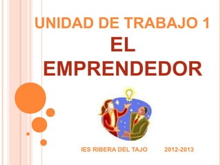 UNIDAD DE TRABAJO 1
EL
EMPRENDEDOR
IES RIBERA DEL TAJO 2012-2013
 