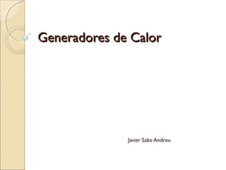 Generadores de CalorGeneradores de Calor
Javier Sabe Andreu
 
