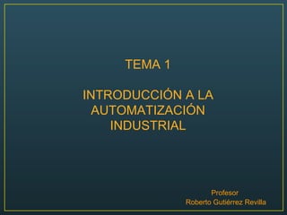 TEMA 1 INTRODUCCIÓN A LA AUTOMATIZACIÓN INDUSTRIAL Profesor   Roberto Gutiérrez Revilla 