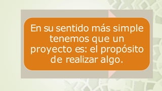 En su sentido más simple
tenemos que un
proyecto es: el propósito
de realizar algo.
 