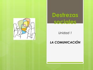 Destrezas
sociales
Unidad 1
LA COMUNICACIÓN
 