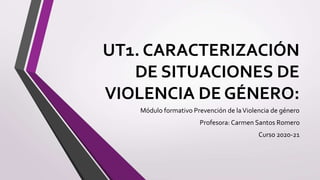 UT1. CARACTERIZACIÓN
DE SITUACIONES DE
VIOLENCIA DE GÉNERO:
Módulo formativo Prevención de laViolencia de género
Profesora: Carmen Santos Romero
Curso 2020-21
 
