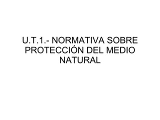 U.T.1.- NORMATIVA SOBRE PROTECCIÓN DEL MEDIO NATURAL 