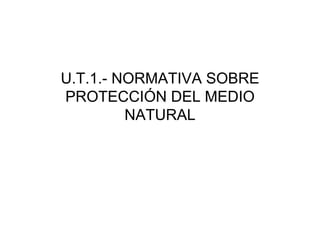 U.T.1.- NORMATIVA SOBRE
PROTECCIÓN DEL MEDIO
         NATURAL
 
