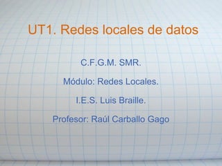 UT1. Redes locales de datos C.F.G.M. SMR.   Módulo: Redes Locales.   I.E.S. Luis Braille. Profesor: Raúl Carballo Gago 
