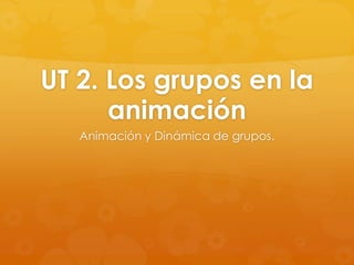 UT 2. Los grupos en la
      animación
   Animación y Dinámica de grupos.
 