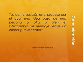 “La comunicación es el proceso por




                                     Comunicación
el cual una idea pasa de una
persona a otra o bien el
intercambio de mensajes entre un
emisor y un receptor”.




             Teléfono estropeado
 