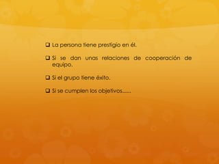  La persona tiene prestigio en él.

 Si se dan unas relaciones de cooperación de
  equipo.

 Si el grupo tiene éxito.

 Si se cumplen los objetivos......
 