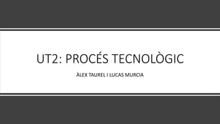 UT2: PROCÉS TECNOLÒGIC
ÀLEX TAUREL I LUCAS MURCIA
 
