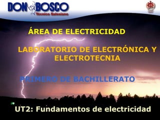 UT2: Fundamentos de electricidad
LABORATORIO DE ELECTRÓNICA Y
ELECTROTECNIA
ÁREA DE ELECTRICIDAD
PRIMERO DE BACHILLERATO
 