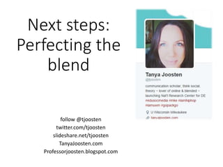 Next steps:
Perfecting the
blend
follow @tjoosten
twitter.com/tjoosten
slideshare.net/tjoosten
TanyaJoosten.com
Professorjoosten.blogspot.com
 