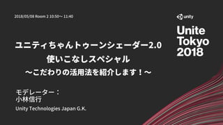 Unity Technologies Japan G.K.
モデレーター：
小林信行
2018/05/08 Room 2 10:50～ 11:40
ユニティちゃんトゥーンシェーダー2.0
使いこなしスペシャル
～こだわりの活用法を紹介します！～
 