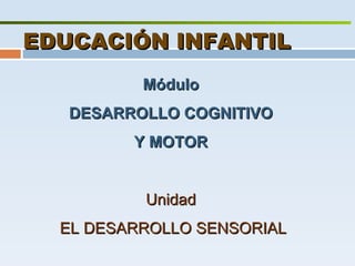 EDUCACIÓN INFANTIL Módulo  DESARROLLO COGNITIVO  Y MOTOR   Unidad  EL DESARROLLO SENSORIAL 