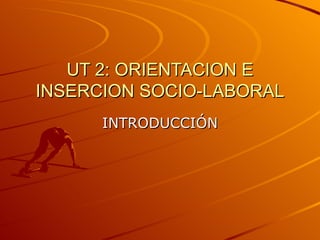 UT 2: ORIENTACION E
INSERCION SOCIO-LABORAL
      INTRODUCCIÓN
 