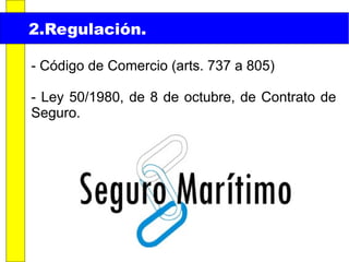 2.Regulación.
- Código de Comercio (arts. 737 a 805)
- Ley 50/1980, de 8 de octubre, de Contrato de
Seguro.

 