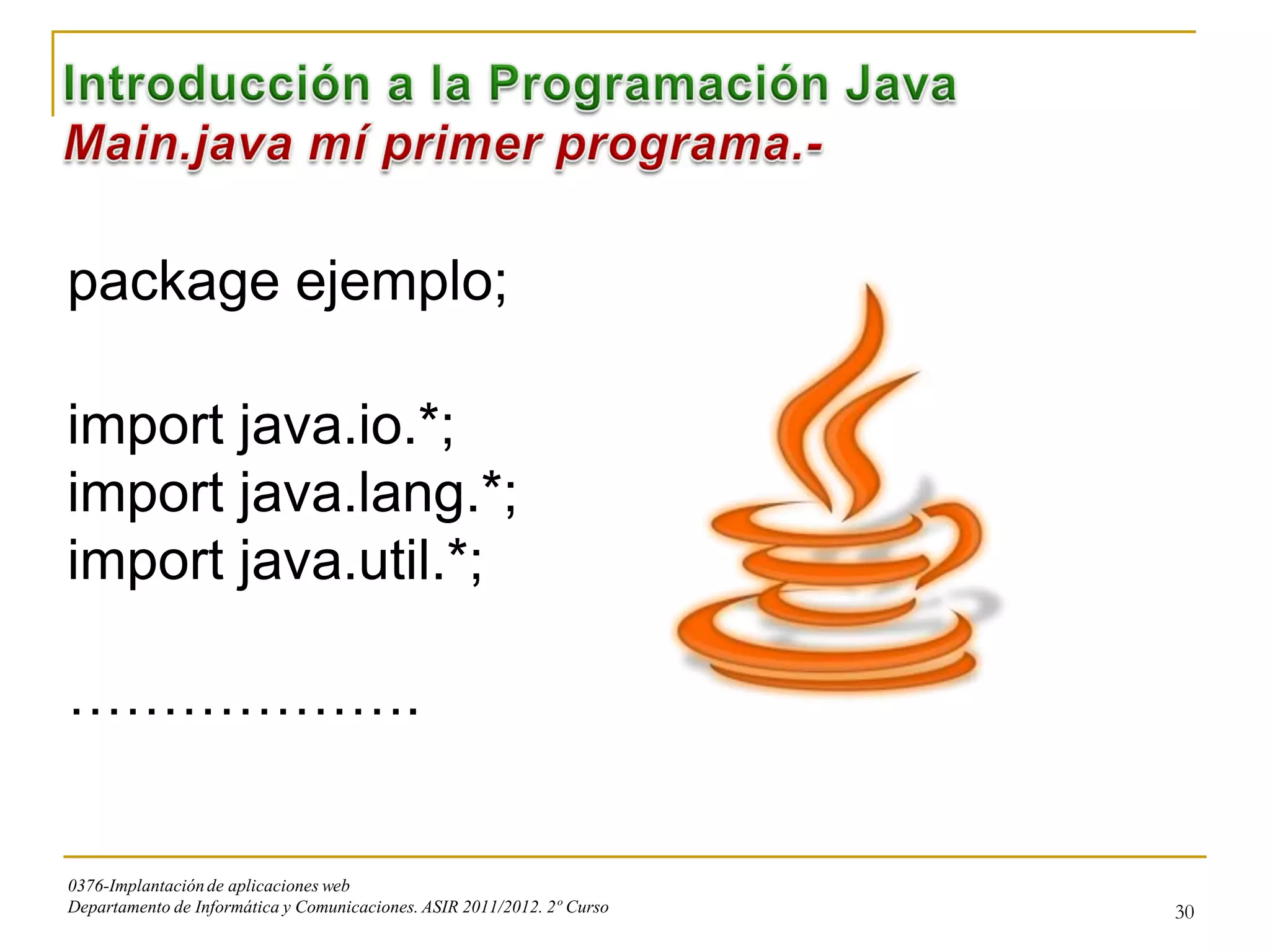package ejemplo;

import java.io.*;
import java.lang.*;
import java.util.*;

……………….


0376-Implantación de aplicaciones web
Departamento de Informática y Comunicaciones. ASIR 2011/2012. 2º Curso   30
 
